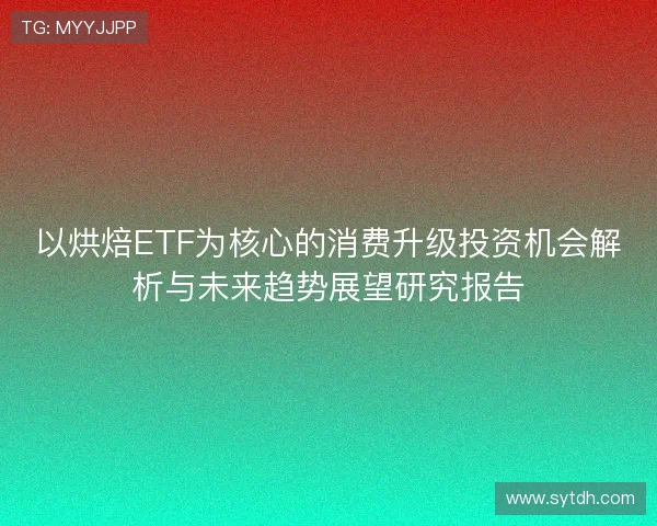 以烘焙ETF为核心的消费升级投资机会解析与未来趋势展望研究报告