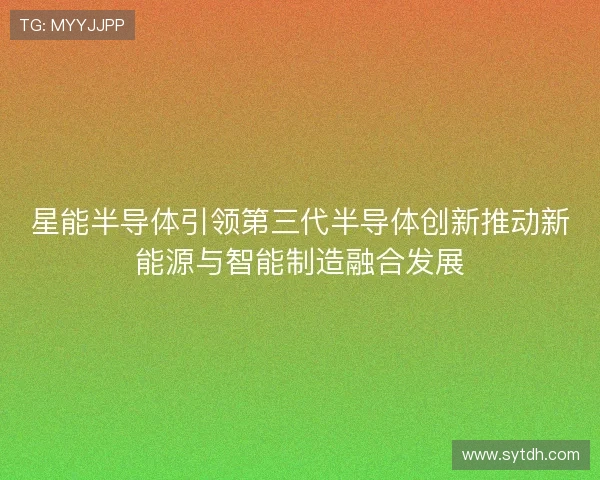 星能半导体引领第三代半导体创新推动新能源与智能制造融合发展